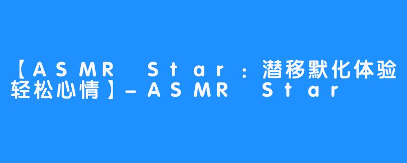 【ASMR Star：潜移默化体验轻松心情】-ASMR Star